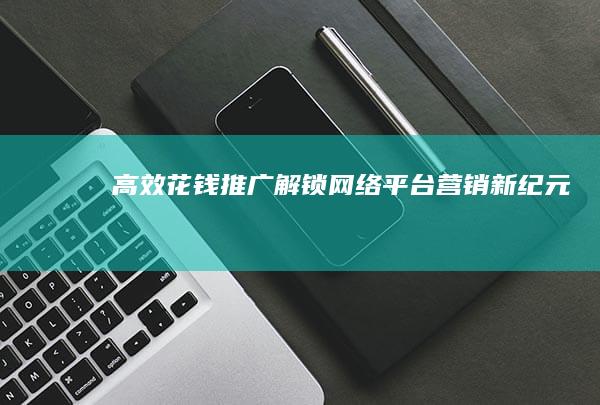 高效花钱推广：解锁网络平台营销新纪元