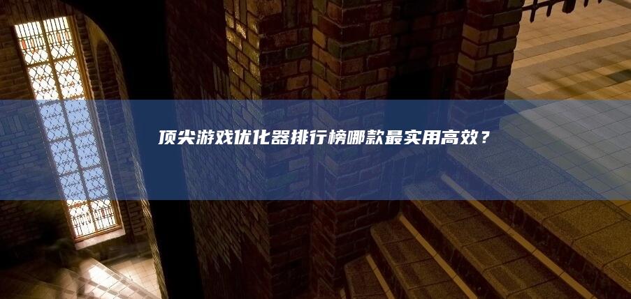 顶尖游戏优化器排行榜：哪款最实用高效？